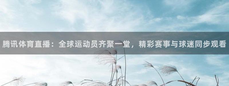 jrs黑白体育直播官网：腾讯体育直播：全球运动员齐聚一堂，精彩赛事与球迷同步观看