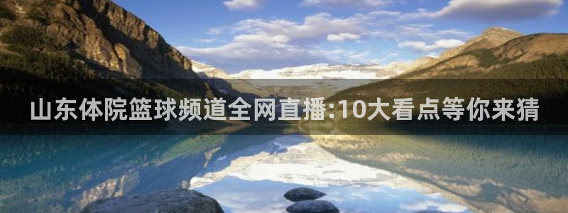黑白直播体育免费：山东体院篮球频道全网直播:10大看点等你来猜